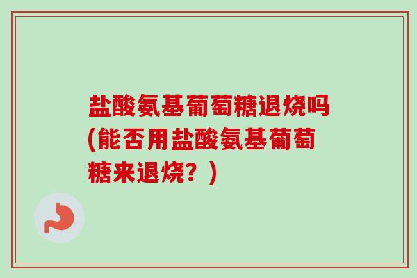 盐酸氨基葡萄糖退烧吗(能否用盐酸氨基葡萄糖来退烧？)