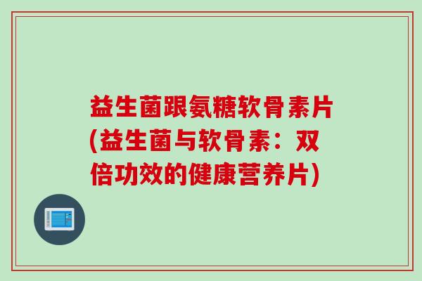 益生菌跟氨糖软骨素片(益生菌与软骨素：双倍功效的健康营养片)