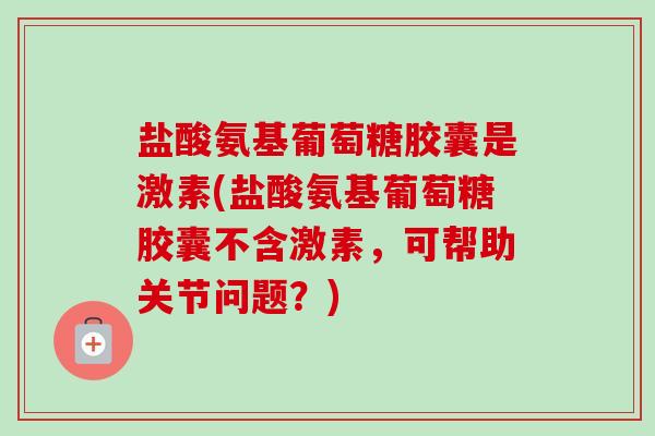 盐酸氨基葡萄糖胶囊是激素(盐酸氨基葡萄糖胶囊不含激素，可帮助关节问题？)