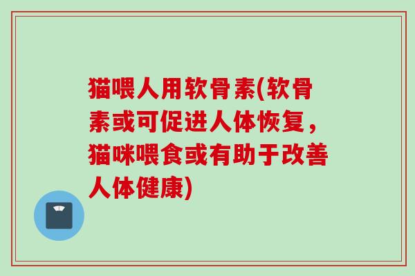 猫喂人用软骨素(软骨素或可促进人体恢复，猫咪喂食或有助于改善人体健康)