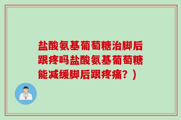盐酸氨基葡萄糖治脚后跟疼吗盐酸氨基葡萄糖能减缓脚后跟疼痛？)