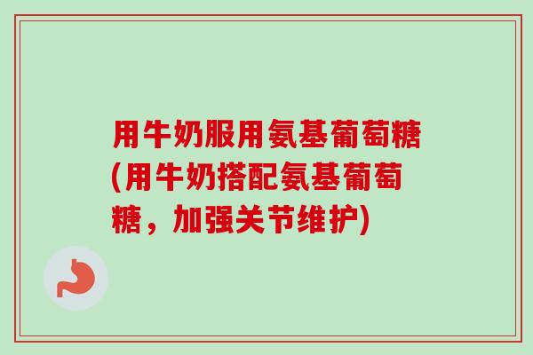 用牛奶服用氨基葡萄糖(用牛奶搭配氨基葡萄糖，加强关节维护)