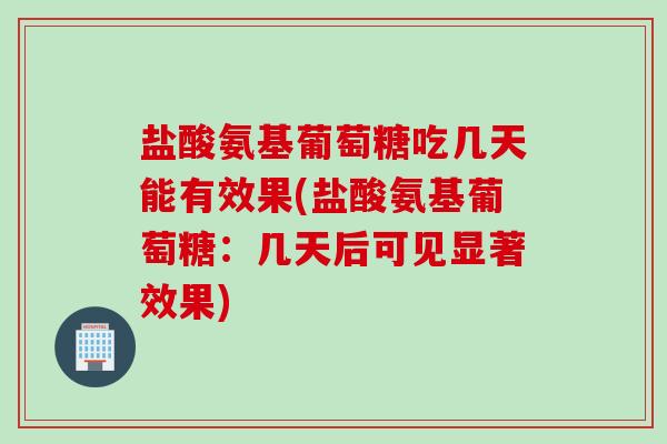 盐酸氨基葡萄糖吃几天能有效果(盐酸氨基葡萄糖：几天后可见显著效果)