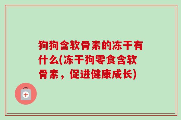 狗狗含软骨素的冻干有什么(冻干狗零食含软骨素,促进健康成长) 狗狗含软骨素的冻干有什么(冻干狗零食含软骨素,促进健康成长)