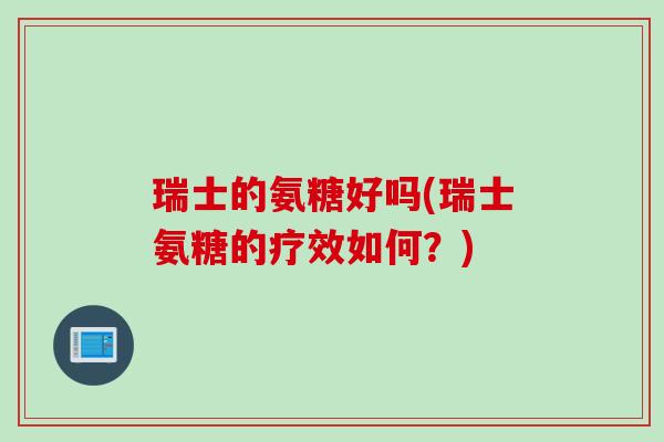 瑞士的氨糖好吗(瑞士氨糖的疗效如何？)