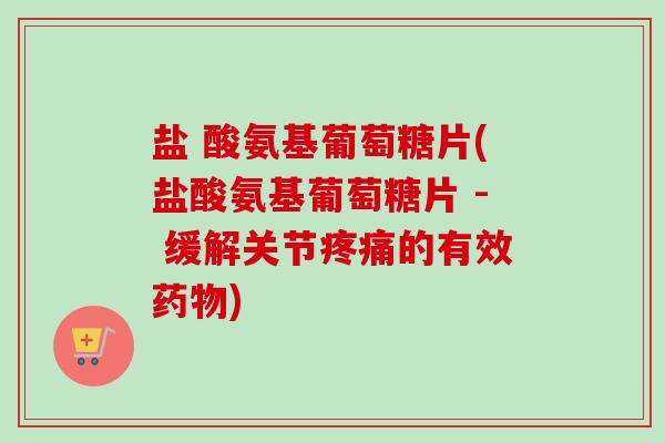 盐 酸氨基葡萄糖片(盐酸氨基葡萄糖片 - 缓解关节疼痛的有效药物)