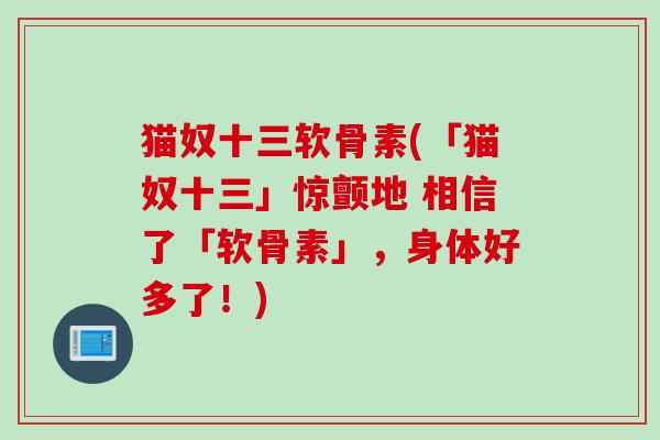 猫奴十三软骨素(「猫奴十三」惊颤地 相信了「软骨素」，身体好多了！)