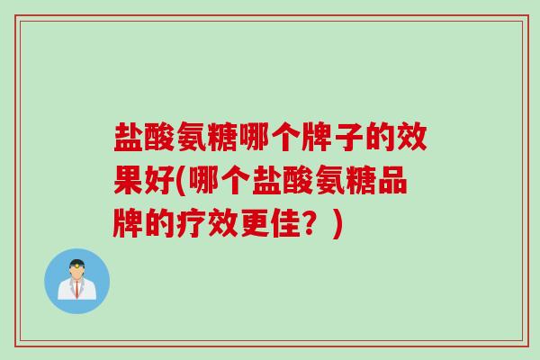 盐酸氨糖哪个牌子的效果好(哪个盐酸氨糖品牌的疗效更佳？)