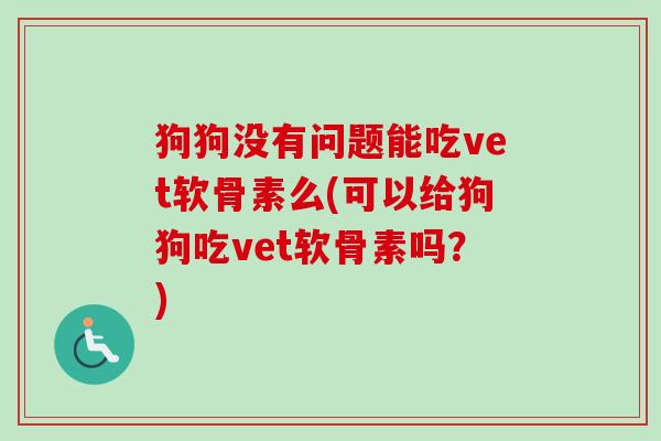 狗狗没有问题能吃vet软骨素么(可以给狗狗吃vet软骨素吗？)