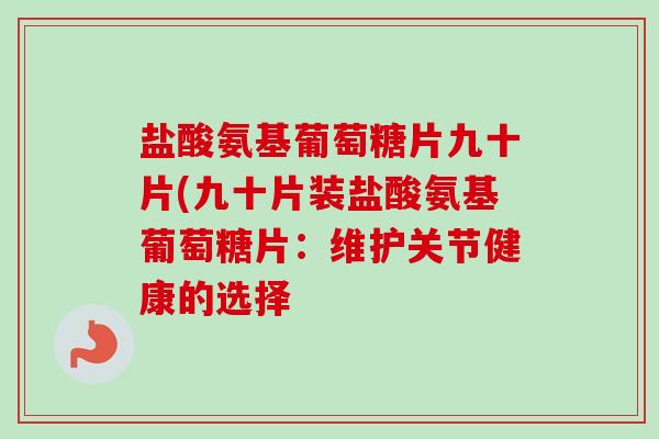 盐酸氨基葡萄糖片九十片(九十片装盐酸氨基葡萄糖片：维护关节健康的选择