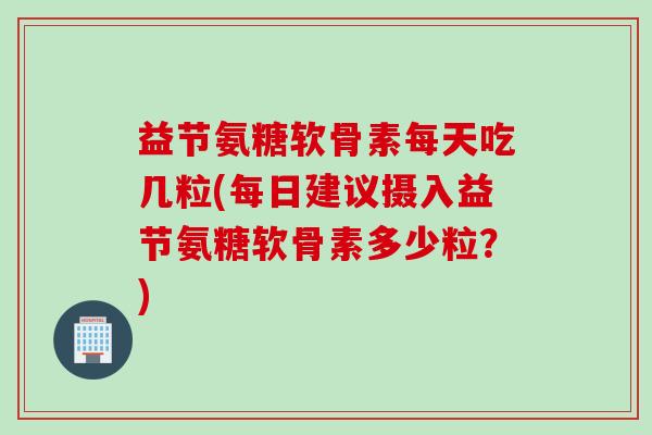 益节氨糖软骨素每天吃几粒(每日建议摄入益节氨糖软骨素多少粒？)