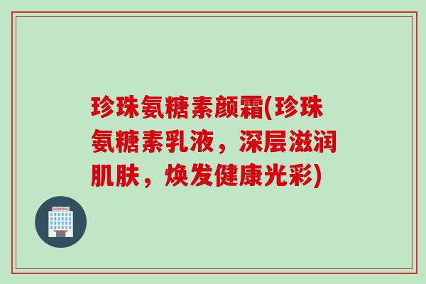珍珠氨糖素颜霜(珍珠氨糖素乳液，深层滋润肌肤，焕发健康光彩)