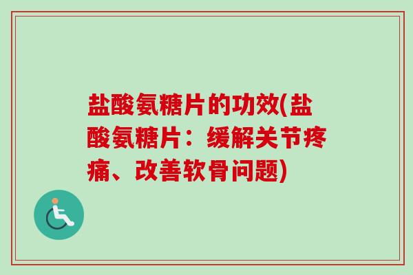 盐酸氨糖片的功效(盐酸氨糖片：缓解关节疼痛、改善软骨问题)