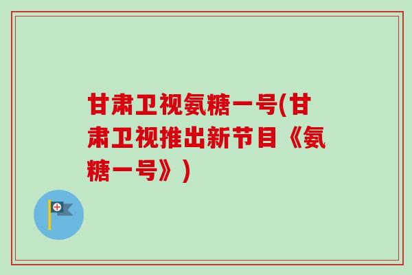 甘肃卫视氨糖一号(甘肃卫视推出新节目《氨糖一号》)