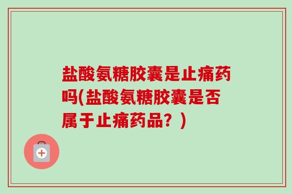 盐酸氨糖胶囊是止痛药吗(盐酸氨糖胶囊是否属于止痛药品？)