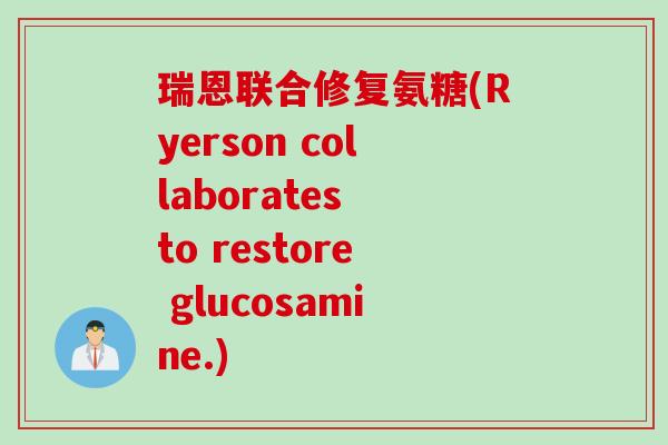 瑞恩联合修复氨糖(Ryerson collaborates to restore glucosamine.)