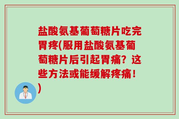 盐酸氨基葡萄糖片吃完胃疼(服用盐酸氨基葡萄糖片后引起胃痛？这些方法或能缓解疼痛！)