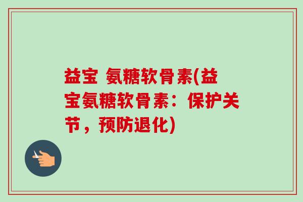 益宝 氨糖软骨素(益宝氨糖软骨素：保护关节，预防退化)