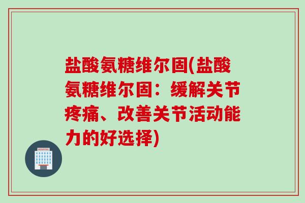 盐酸氨糖维尔固(盐酸氨糖维尔固：缓解关节疼痛、改善关节活动能力的好选择)