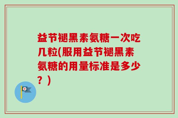 益节褪黑素氨糖一次吃几粒(服用益节褪黑素氨糖的用量标准是多少？)