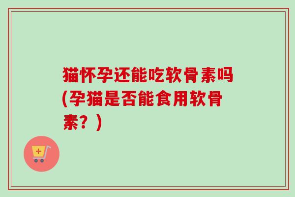 猫怀孕还能吃软骨素吗(孕猫是否能食用软骨素？)