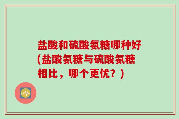 盐酸和硫酸氨糖哪种好(盐酸氨糖与硫酸氨糖相比，哪个更优？)