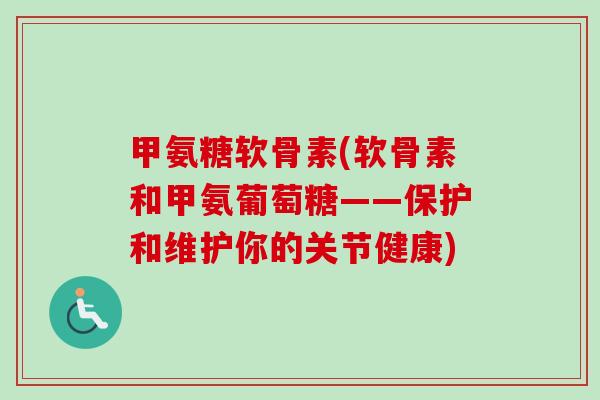 甲氨糖软骨素(软骨素和甲氨葡萄糖——保护和维护你的关节健康)