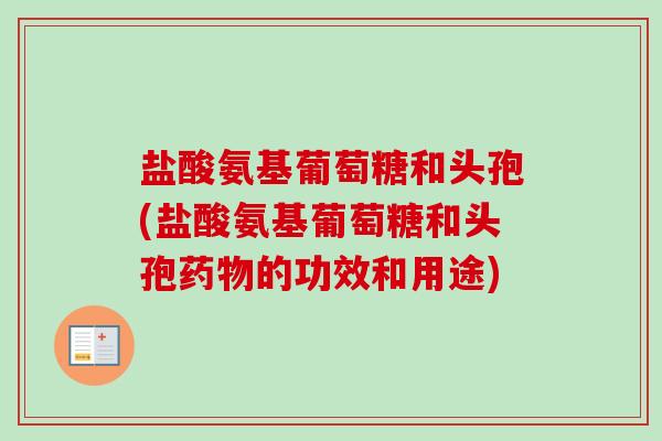 盐酸氨基葡萄糖和头孢(盐酸氨基葡萄糖和头孢药物的功效和用途)