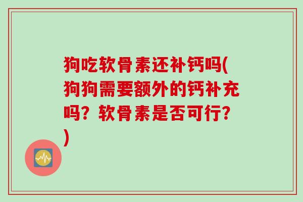 狗吃软骨素还补钙吗(狗狗需要额外的钙补充吗?软骨素是否可行?) 狗吃软骨素还补钙吗(狗狗需要额外的钙补充吗?软骨素是否可行?)