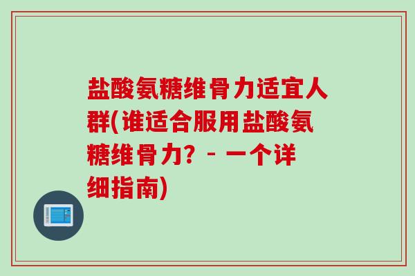 盐酸氨糖维骨力适宜人群(谁适合服用盐酸氨糖维骨力？- 一个详细指南)