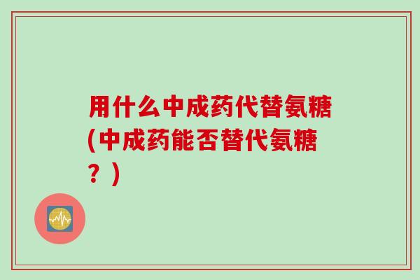 用什么中成药代替氨糖(中成药能否替代氨糖？)