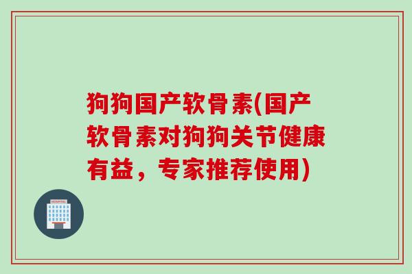 狗狗国产软骨素(国产软骨素对狗狗关节健康有益,专家推荐使用) 狗狗国产软骨素(国产软骨素对狗狗关节健康有益,专家推荐使用)