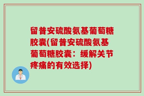 留普安硫酸氨基葡萄糖胶囊(留普安硫酸氨基葡萄糖胶囊：缓解关节疼痛的有效选择)