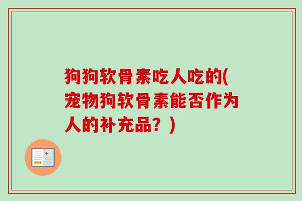 狗狗软骨素吃人吃的(宠物狗软骨素能否作为人的补充品？)
