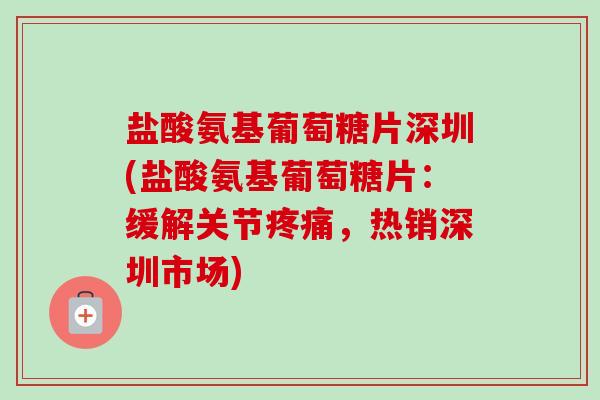 盐酸氨基葡萄糖片深圳(盐酸氨基葡萄糖片：缓解关节疼痛，热销深圳市场)