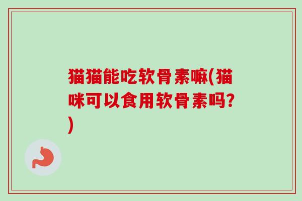 猫猫能吃软骨素嘛(猫咪可以食用软骨素吗？)