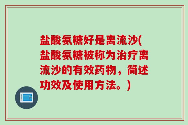 盐酸氨糖好是离流沙(盐酸氨糖被称为治疗离流沙的有效药物，简述功效及使用方法。)