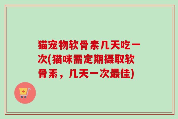 猫宠物软骨素几天吃一次(猫咪需定期摄取软骨素，几天一次最佳)