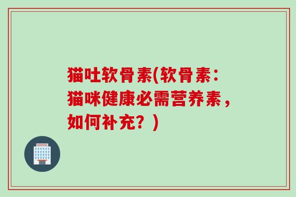 猫吐软骨素(软骨素：猫咪健康必需营养素，如何补充？)