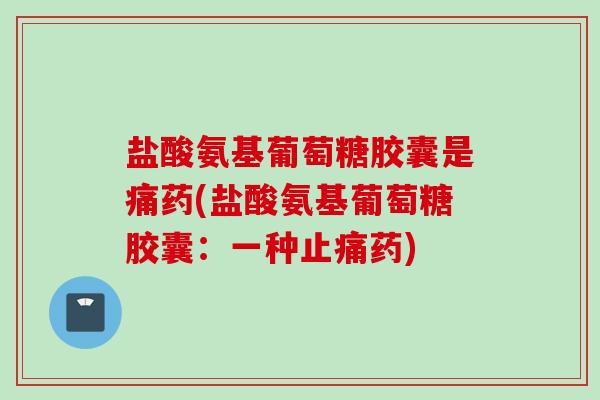 盐酸氨基葡萄糖胶囊是痛药(盐酸氨基葡萄糖胶囊：一种止痛药)