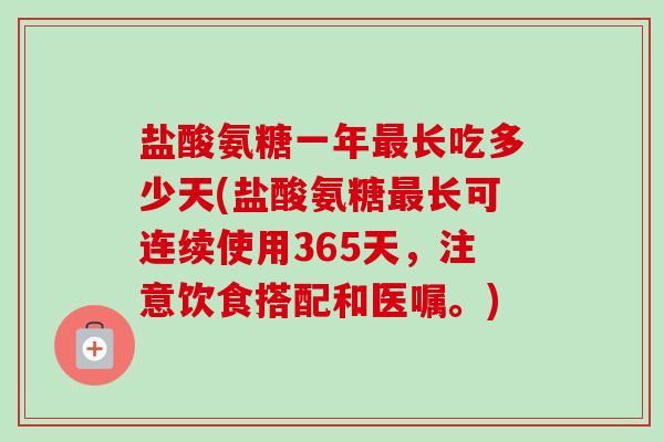 盐酸氨糖一年最长吃多少天(盐酸氨糖最长可连续使用365天，注意饮食搭配和医嘱。)