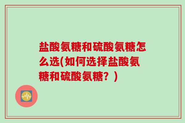 盐酸氨糖和硫酸氨糖怎么选(如何选择盐酸氨糖和硫酸氨糖？)