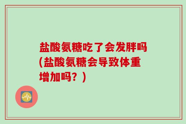盐酸氨糖吃了会发胖吗(盐酸氨糖会导致体重增加吗?) 盐酸氨糖吃了会发胖吗(盐酸氨糖会导致体重增加吗?)