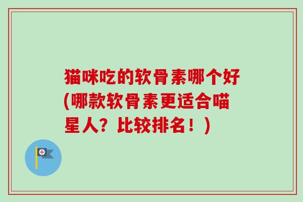 猫咪吃的软骨素哪个好(哪款软骨素更适合喵星人？比较排名！)