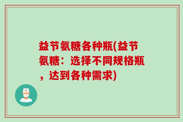 益节氨糖各种瓶(益节氨糖:选择不同规格瓶,达到各种需求) 益节氨糖各种瓶(益节氨糖:选择不同规格瓶,达到各种需求)