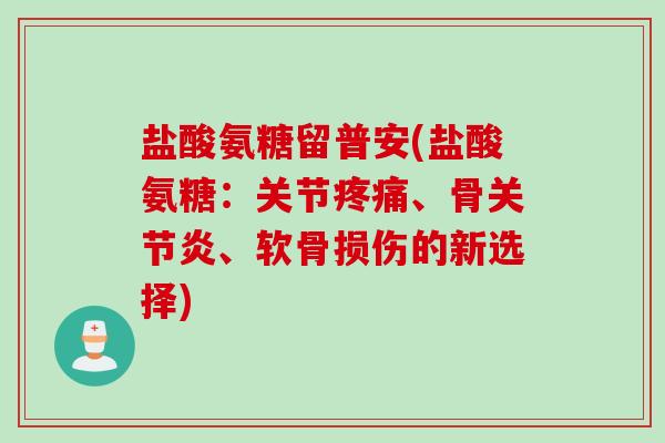 盐酸氨糖留普安(盐酸氨糖：关节疼痛、骨关节炎、软骨损伤的新选择)