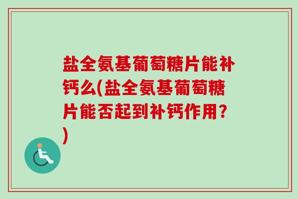 盐全氨基葡萄糖片能补钙么(盐全氨基葡萄糖片能否起到补钙作用?) 盐全氨基葡萄糖片能补钙么(盐全氨基葡萄糖片能否起到补钙作用?)