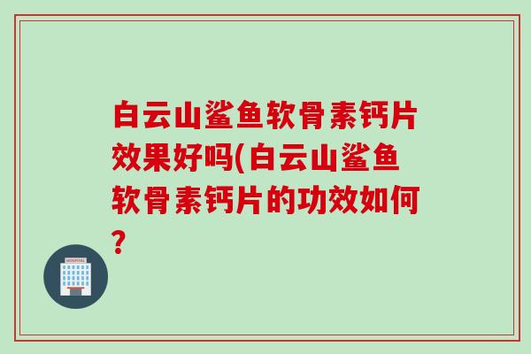 白云山鲨鱼软骨素钙片效果好吗(白云山鲨鱼软骨素钙片的功效如何？