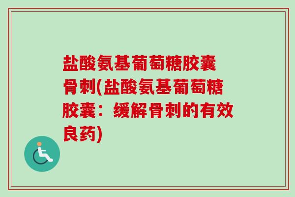 盐酸氨基葡萄糖胶囊 骨刺(盐酸氨基葡萄糖胶囊：缓解骨刺的有效良药)