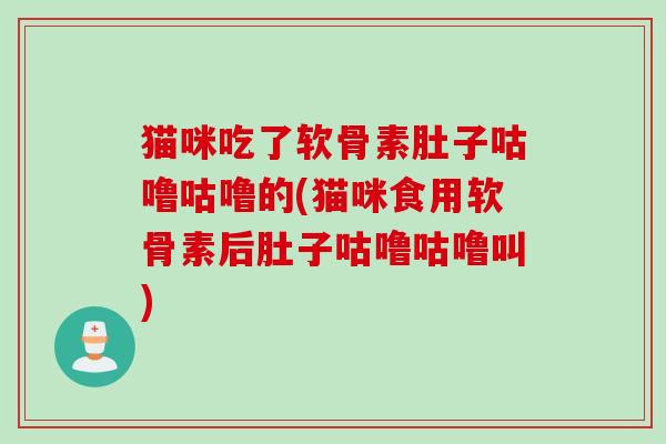 猫咪吃了软骨素肚子咕噜咕噜的(猫咪食用软骨素后肚子咕噜咕噜叫)